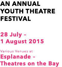 AN ANNUAL
YOUTH THEATRE
FESTIVAL 28 July – 1 August 2015 Various Venues at Esplanade – Theatres on the Bay